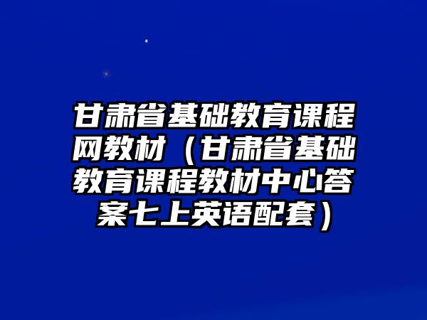 甘肅省基礎(chǔ)教育課程網(wǎng)教材（甘肅省基礎(chǔ)教育課程教材中心答案七上英語配套）