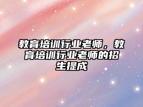 教育培訓(xùn)行業(yè)老師，教育培訓(xùn)行業(yè)老師的招生提成