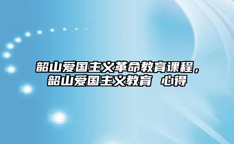 韶山愛國主義革命教育課程，韶山愛國主義教育 心得