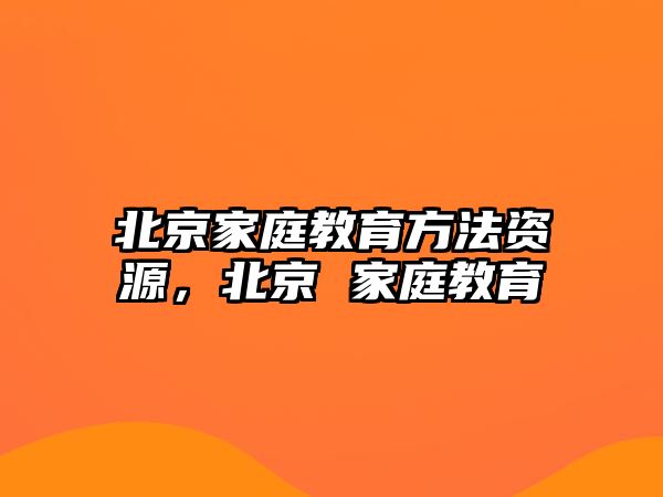 北京家庭教育方法資源，北京 家庭教育