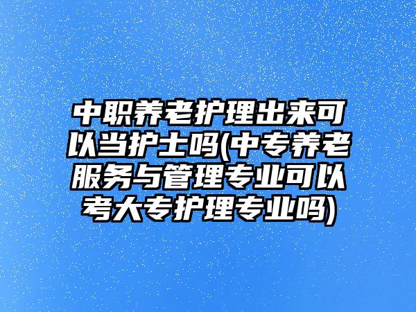 中職養(yǎng)老護理出來可以當(dāng)護士嗎(中專養(yǎng)老服務(wù)與管理專業(yè)可以考大專護理專業(yè)嗎)