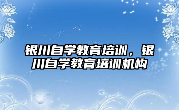 銀川自學(xué)教育培訓(xùn)，銀川自學(xué)教育培訓(xùn)機(jī)構(gòu)