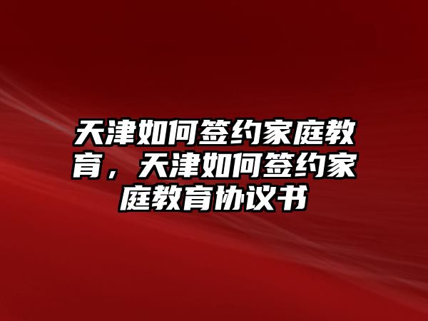 天津如何簽約家庭教育，天津如何簽約家庭教育協(xié)議書