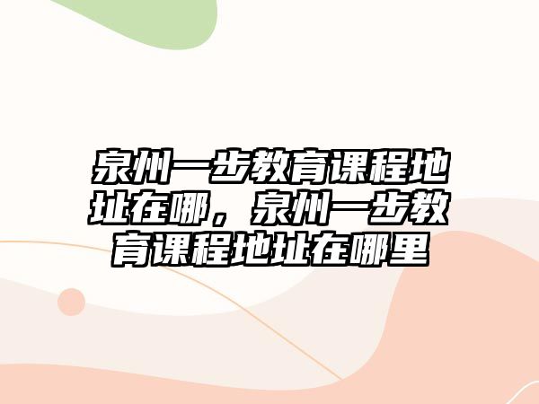 泉州一步教育課程地址在哪，泉州一步教育課程地址在哪里