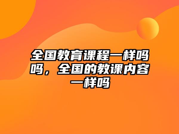 全國(guó)教育課程一樣嗎嗎，全國(guó)的教課內(nèi)容一樣嗎