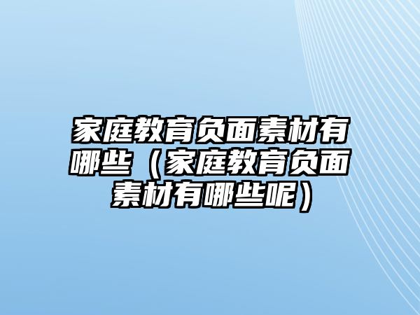 家庭教育負面素材有哪些（家庭教育負面素材有哪些呢）