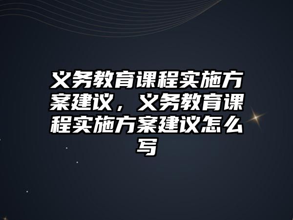 義務(wù)教育課程實施方案建議，義務(wù)教育課程實施方案建議怎么寫