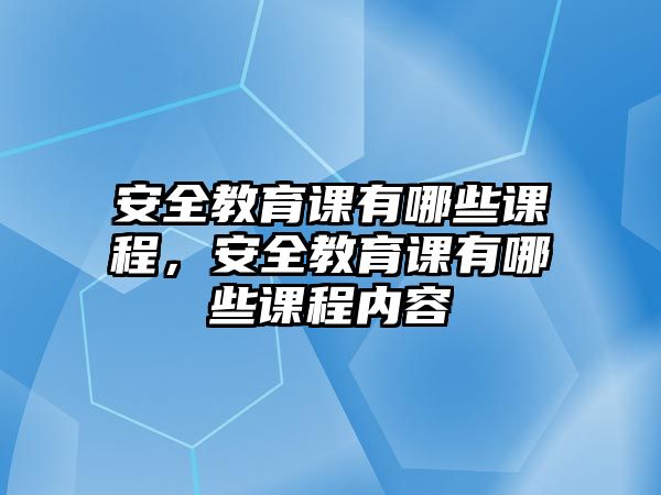 安全教育課有哪些課程，安全教育課有哪些課程內(nèi)容