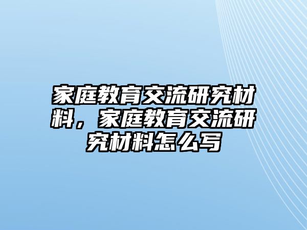 家庭教育交流研究材料，家庭教育交流研究材料怎么寫