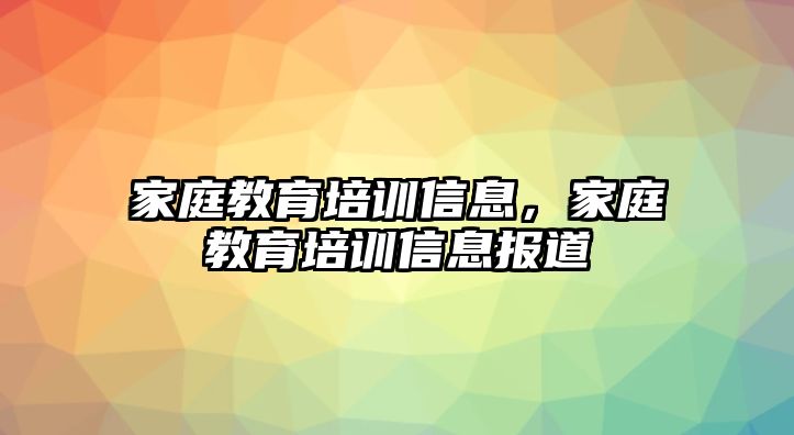 家庭教育培訓(xùn)信息，家庭教育培訓(xùn)信息報(bào)道