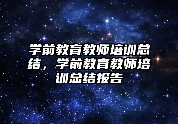 學前教育教師培訓總結，學前教育教師培訓總結報告