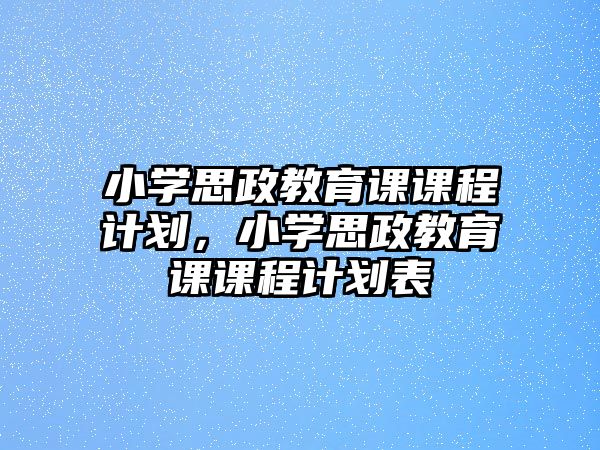 小學(xué)思政教育課課程計劃，小學(xué)思政教育課課程計劃表