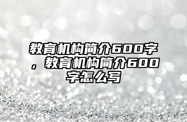 教育機(jī)構(gòu)簡(jiǎn)介600字，教育機(jī)構(gòu)簡(jiǎn)介600字怎么寫