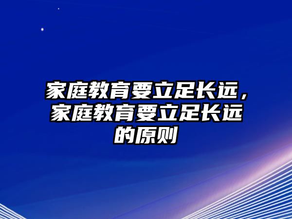 家庭教育要立足長遠(yuǎn)，家庭教育要立足長遠(yuǎn)的原則