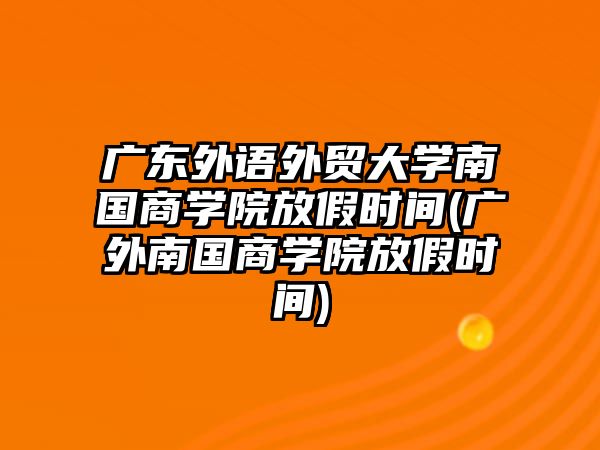 廣東外語外貿(mào)大學南國商學院放假時間(廣外南國商學院放假時間)