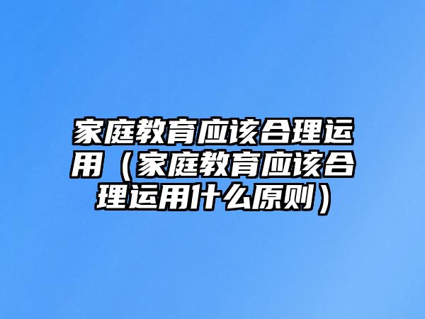 家庭教育應該合理運用（家庭教育應該合理運用什么原則）