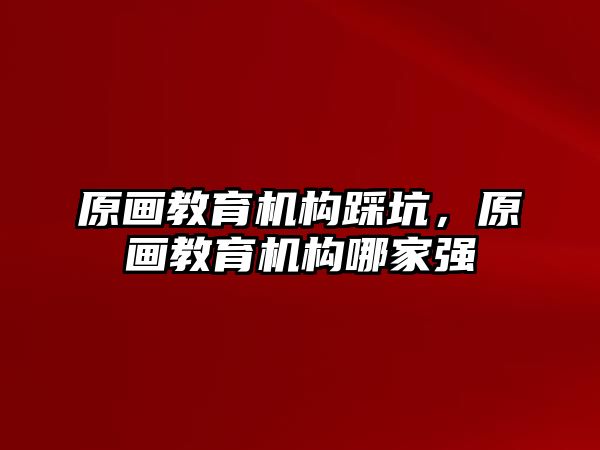 原畫教育機構(gòu)踩坑，原畫教育機構(gòu)哪家強