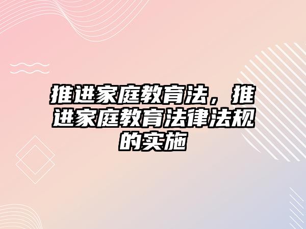 推進家庭教育法，推進家庭教育法律法規(guī)的實施