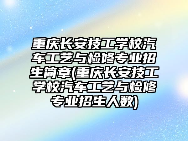 重慶長安技工學(xué)校汽車工藝與檢修專業(yè)招生簡章(重慶長安技工學(xué)校汽車工藝與檢修專業(yè)招生人數(shù))