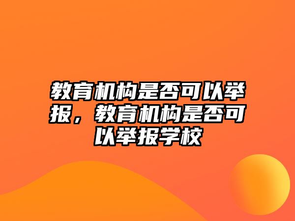 教育機(jī)構(gòu)是否可以舉報(bào)，教育機(jī)構(gòu)是否可以舉報(bào)學(xué)校