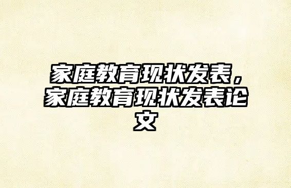 家庭教育現(xiàn)狀發(fā)表，家庭教育現(xiàn)狀發(fā)表論文