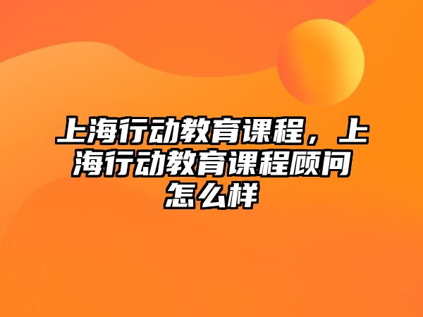 上海行動(dòng)教育課程，上海行動(dòng)教育課程顧問怎么樣