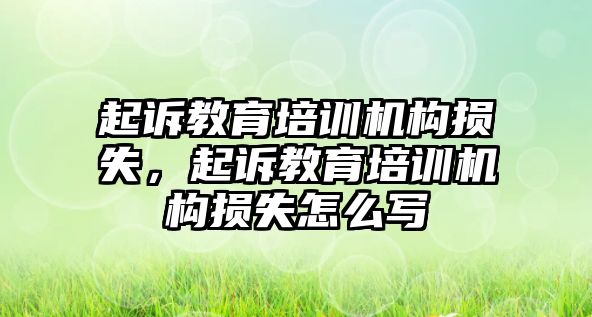 起訴教育培訓(xùn)機(jī)構(gòu)損失，起訴教育培訓(xùn)機(jī)構(gòu)損失怎么寫