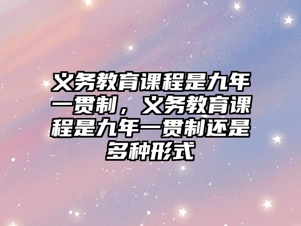 義務教育課程是九年一貫制，義務教育課程是九年一貫制還是多種形式