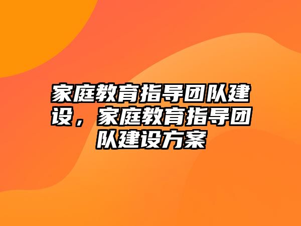 家庭教育指導(dǎo)團隊建設(shè)，家庭教育指導(dǎo)團隊建設(shè)方案