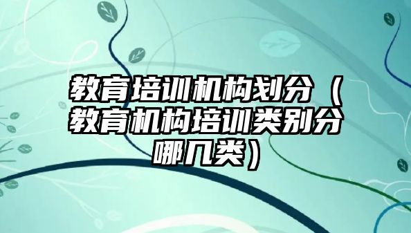 教育培訓(xùn)機構(gòu)劃分（教育機構(gòu)培訓(xùn)類別分哪幾類）