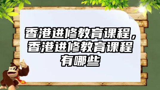 香港進(jìn)修教育課程，香港進(jìn)修教育課程有哪些