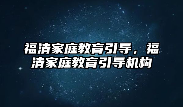 福清家庭教育引導(dǎo)，福清家庭教育引導(dǎo)機(jī)構(gòu)