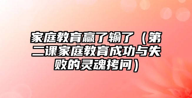 家庭教育贏了輸了（第二課家庭教育成功與失敗的靈魂拷問）