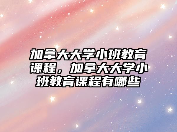 加拿大大學(xué)小班教育課程，加拿大大學(xué)小班教育課程有哪些