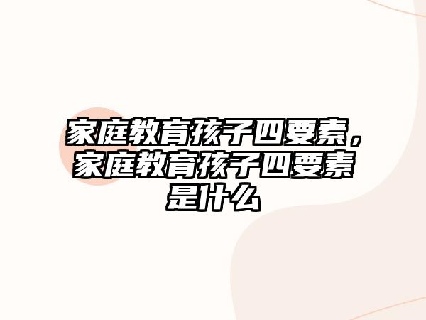 家庭教育孩子四要素，家庭教育孩子四要素是什么