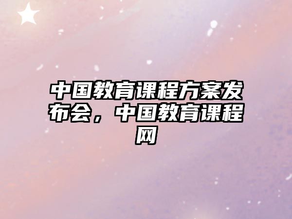 中國(guó)教育課程方案發(fā)布會(huì)，中國(guó)教育課程網(wǎng)