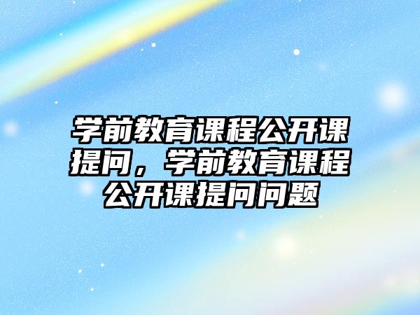 學(xué)前教育課程公開課提問，學(xué)前教育課程公開課提問問題