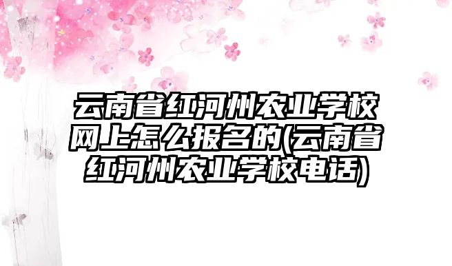 云南省紅河州農(nóng)業(yè)學(xué)校網(wǎng)上怎么報名的(云南省紅河州農(nóng)業(yè)學(xué)校電話)