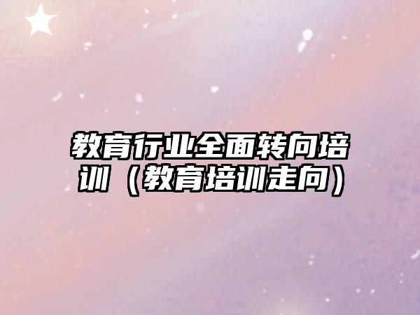 教育行業(yè)全面轉向培訓（教育培訓走向）