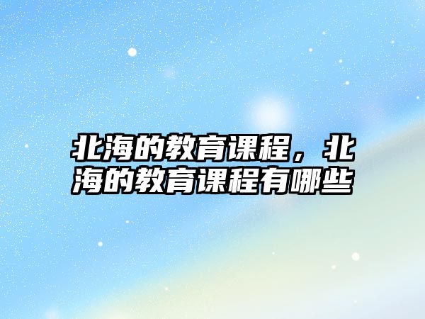 北海的教育課程，北海的教育課程有哪些