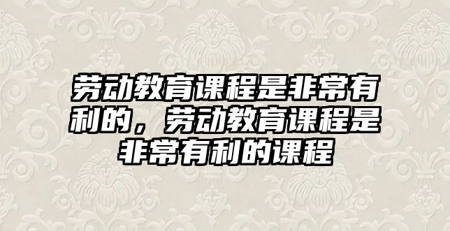 勞動教育課程是非常有利的，勞動教育課程是非常有利的課程