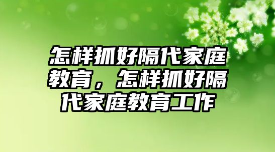 怎樣抓好隔代家庭教育，怎樣抓好隔代家庭教育工作