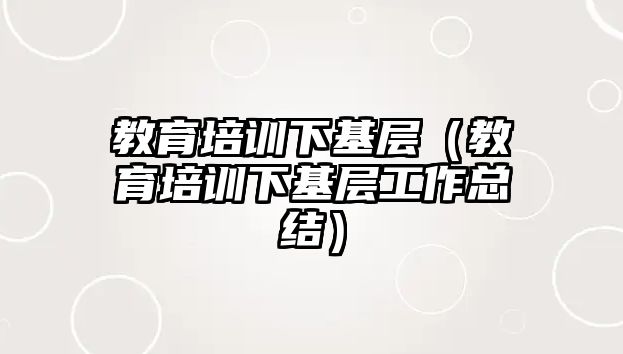 教育培訓(xùn)下基層（教育培訓(xùn)下基層工作總結(jié)）