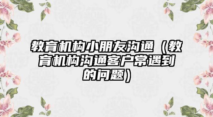 教育機構(gòu)小朋友溝通（教育機構(gòu)溝通客戶常遇到的問題）