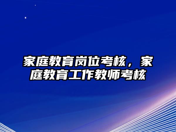 家庭教育崗位考核，家庭教育工作教師考核