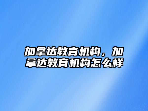 加拿達教育機構(gòu)，加拿達教育機構(gòu)怎么樣