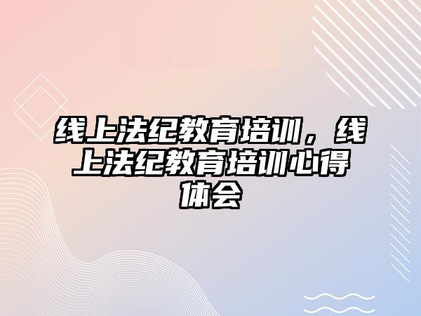 線上法紀教育培訓，線上法紀教育培訓心得體會