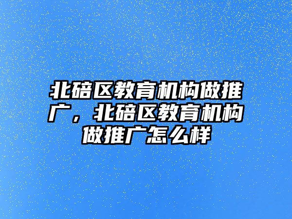 北碚區(qū)教育機構(gòu)做推廣，北碚區(qū)教育機構(gòu)做推廣怎么樣