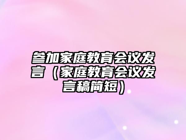 參加家庭教育會議發(fā)言（家庭教育會議發(fā)言稿簡短）