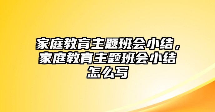 家庭教育主題班會(huì)小結(jié)，家庭教育主題班會(huì)小結(jié)怎么寫